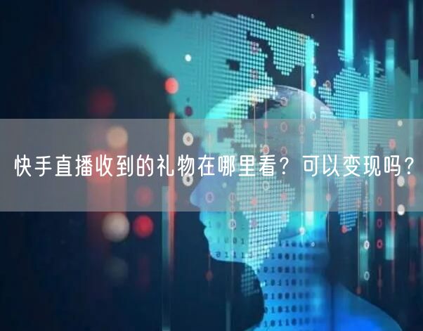 快手直播收到的礼物在哪里看？可以变现吗？
