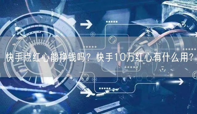 快手点红心能挣钱吗？快手10万红心有什么用？