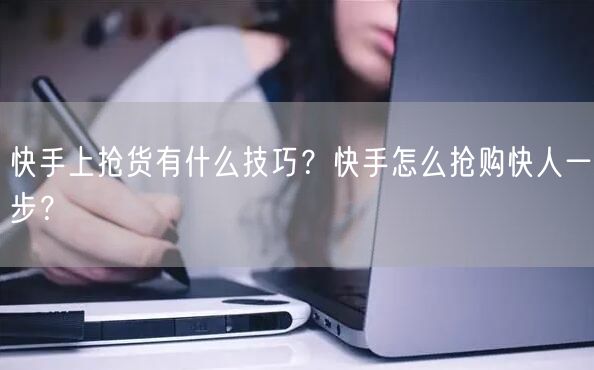 快手上抢货有什么技巧？快手怎么抢购快人一步？