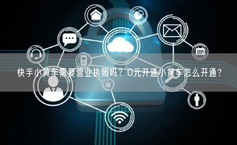 快手小黄车需要营业执照吗？0元开通小黄车怎么开通？