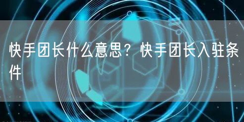 快手团长什么意思？快手团长入驻条件