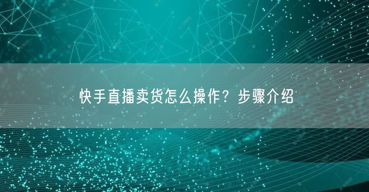 快手直播卖货怎么操作？步骤介绍