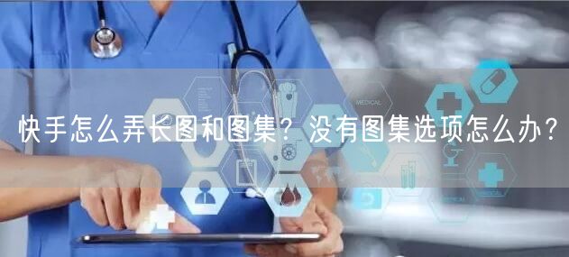 快手怎么弄长图和图集？没有图集选项怎么办？