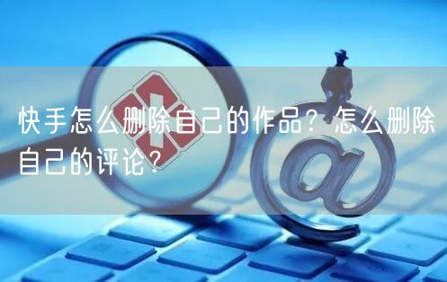 快手怎么删除自己的作品？怎么删除自己的评论？