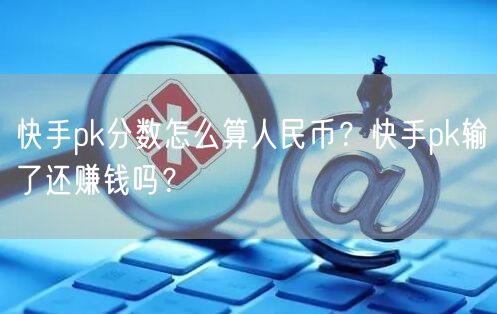 快手pk分数怎么算人民币？快手pk输了还赚钱吗？