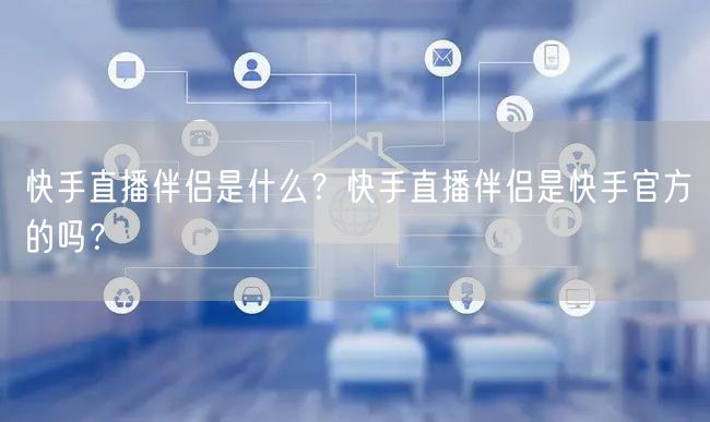 快手直播伴侣是什么？快手直播伴侣是快手官方的吗？