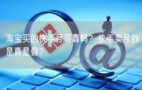 淘宝买的快手号可靠吗？快手卖号的是真是假？