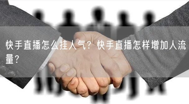 快手直播怎么挂人气？快手直播怎样增加人流量？