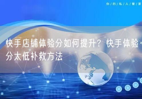 快手店铺体验分如何提升？快手体验分太低补救方法