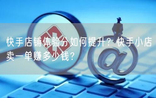 快手店铺体验分如何提升？快手小店卖一单赚多少钱？