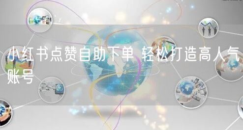 小红书点赞自助下单 轻松打造高人气账号
