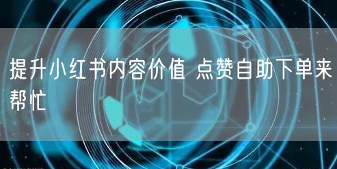 提升小红书内容价值 点赞自助下单来帮忙