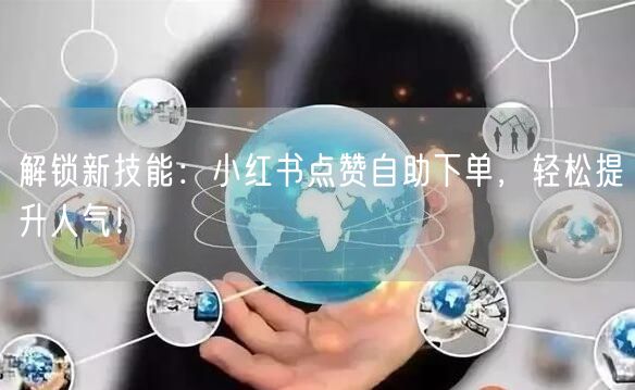 解锁新技能：小红书点赞自助下单，轻松提升人气！
