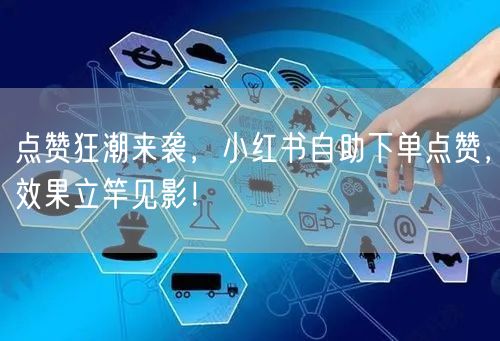 点赞狂潮来袭，小红书自助下单点赞，效果立竿见影！