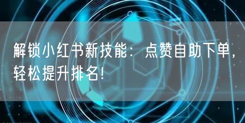 解锁小红书新技能：点赞自助下单，轻松提升排名！