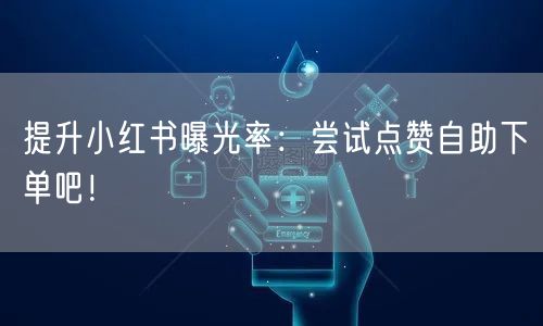 提升小红书曝光率：尝试点赞自助下单吧！