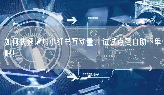 如何快速增加小红书互动量？试试点赞自助下单吧！