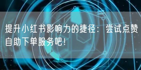 提升小红书影响力的捷径：尝试点赞自助下单服务吧！