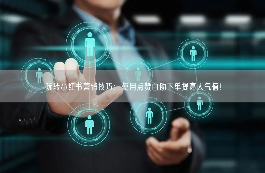 玩转小红书营销技巧：使用点赞自助下单提高人气值！