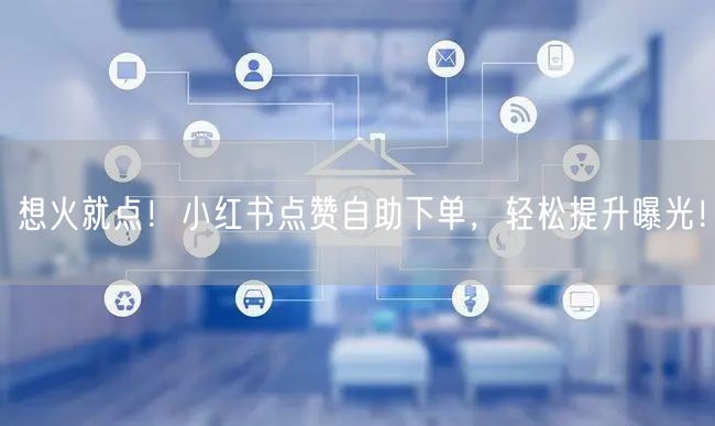 想火就点！小红书点赞自助下单，轻松提升曝光！
