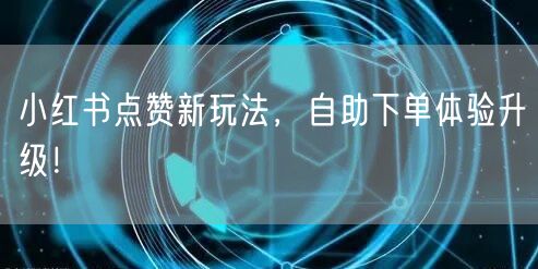 小红书点赞新玩法，自助下单体验升级！