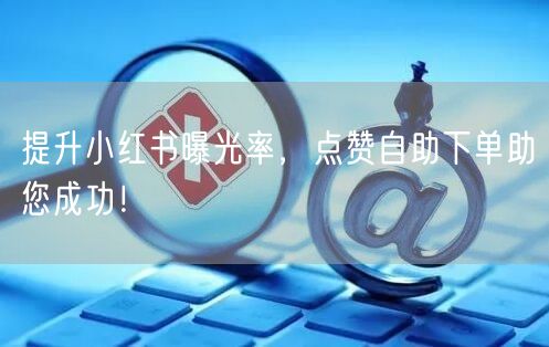 提升小红书曝光率，点赞自助下单助您成功！