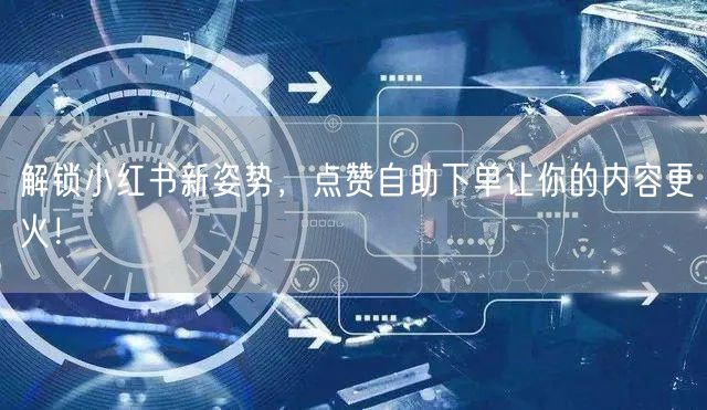 解锁小红书新姿势，点赞自助下单让你的内容更火！