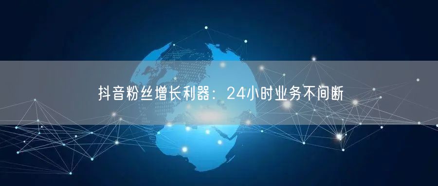 抖音粉丝增长利器：24小时业务不间断