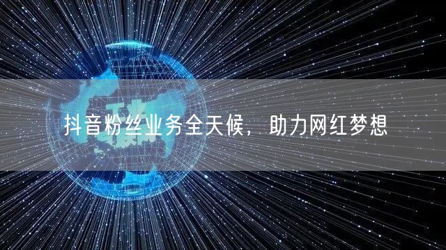 抖音粉丝业务全天候，助力网红梦想