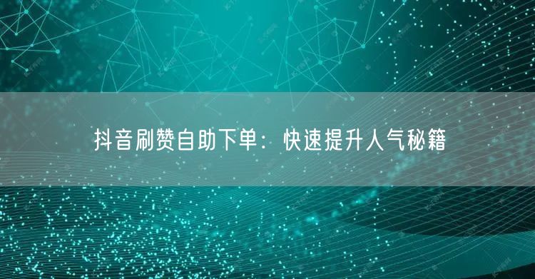 抖音刷赞自助下单：快速提升人气秘籍