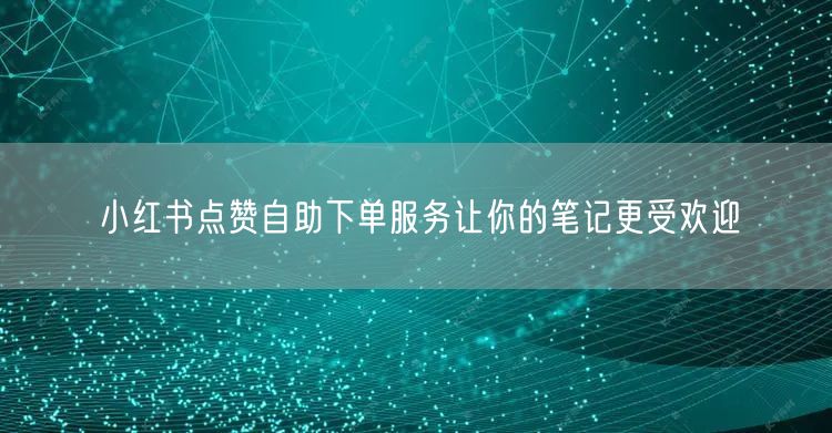 小红书点赞自助下单服务让你的笔记更受欢迎