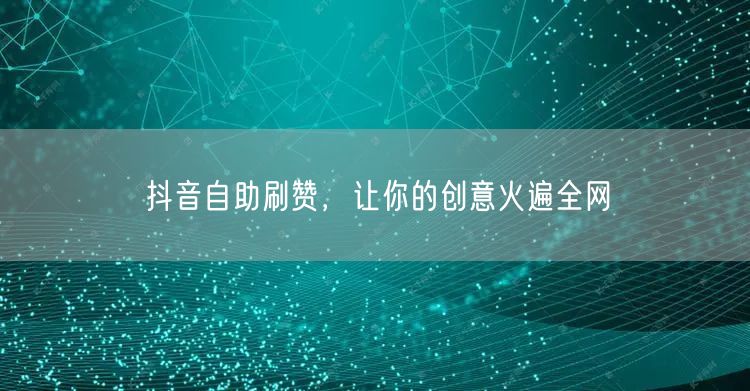 抖音自助刷赞，让你的创意火遍全网