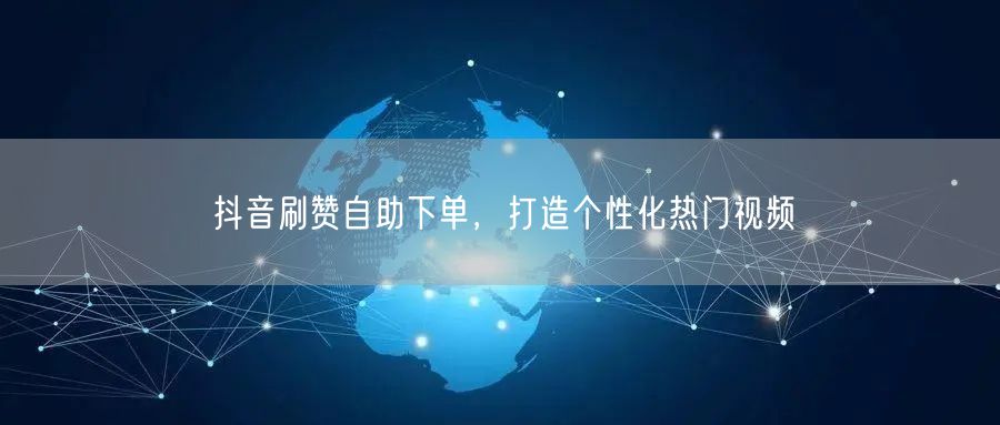 抖音刷赞自助下单，打造个性化热门视频