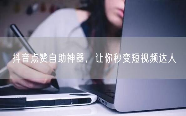 抖音点赞自助神器，让你秒变短视频达人