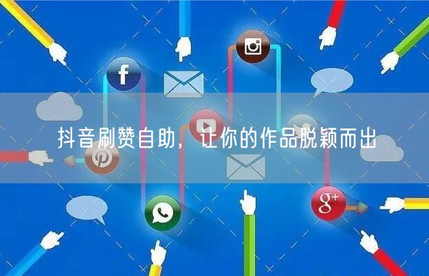 抖音刷赞自助，让你的作品脱颖而出