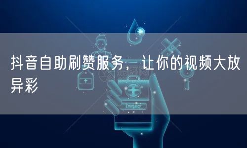 抖音自助刷赞服务，让你的视频大放异彩