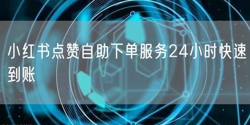 小红书点赞自助下单服务24小时快速到账