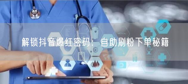 解锁抖音爆红密码:自助刷粉下单秘籍