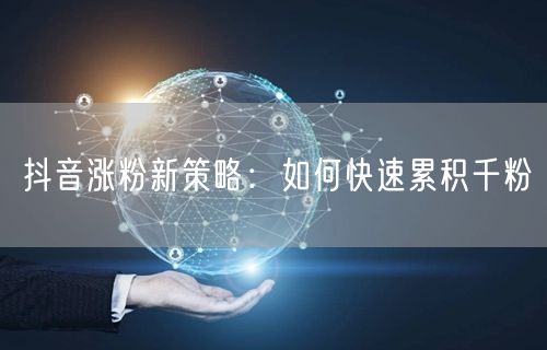 抖音涨粉新策略：如何快速累积千粉