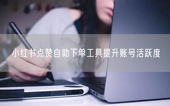 小红书点赞自助下单工具提升账号活跃度