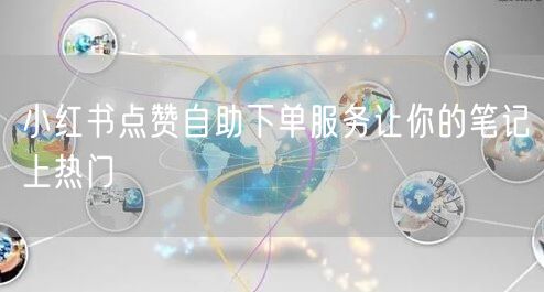 小红书点赞自助下单服务让你的笔记上热门