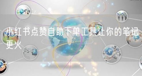 小红书点赞自助下单工具让你的笔记更火