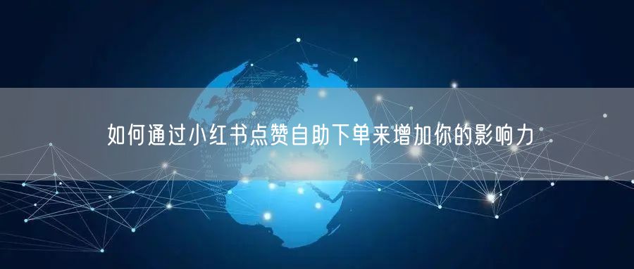 如何通过小红书点赞自助下单来增加你的影响力