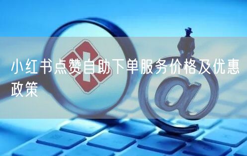 小红书点赞自助下单服务价格及优惠政策