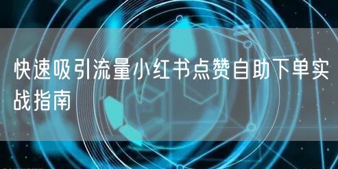 快速吸引流量小红书点赞自助下单实战指南