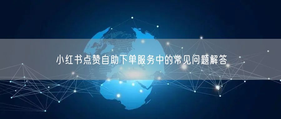 小红书点赞自助下单服务中的常见问题解答