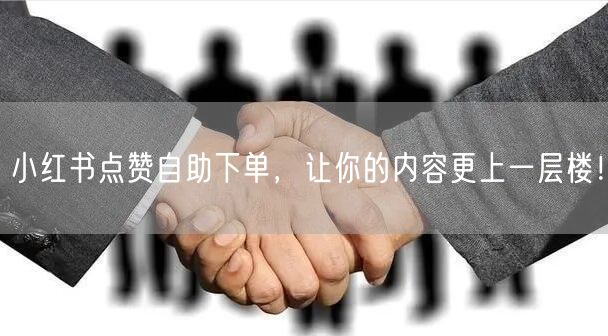 小红书点赞自助下单，让你的内容更上一层楼！