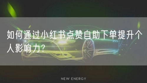 如何通过小红书点赞自助下单提升个人影响力？