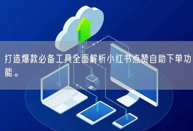 打造爆款必备工具全面解析小红书点赞自助下单功能。