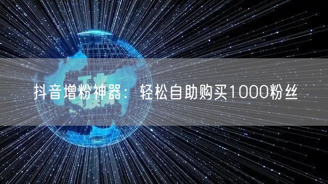 抖音增粉神器:轻松自助购买1000粉丝